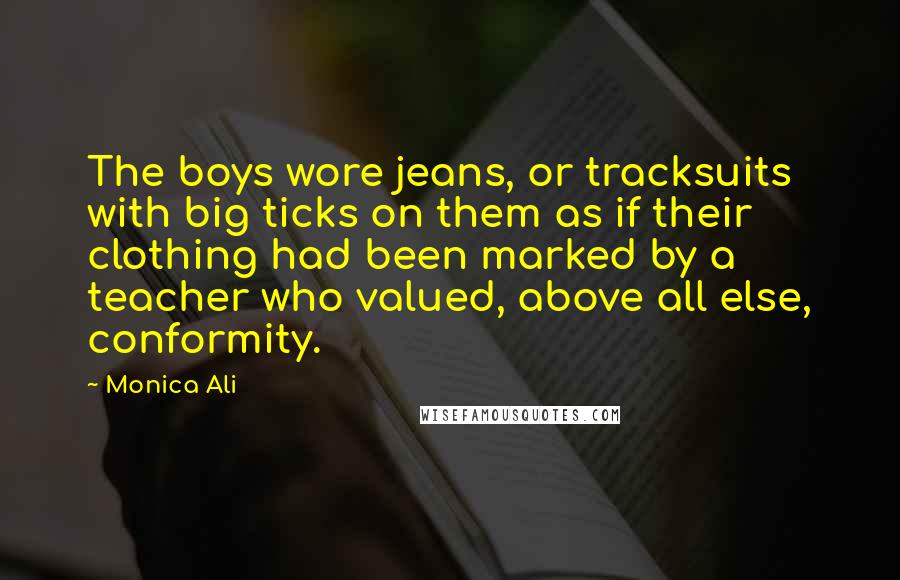 Monica Ali Quotes: The boys wore jeans, or tracksuits with big ticks on them as if their clothing had been marked by a teacher who valued, above all else, conformity.