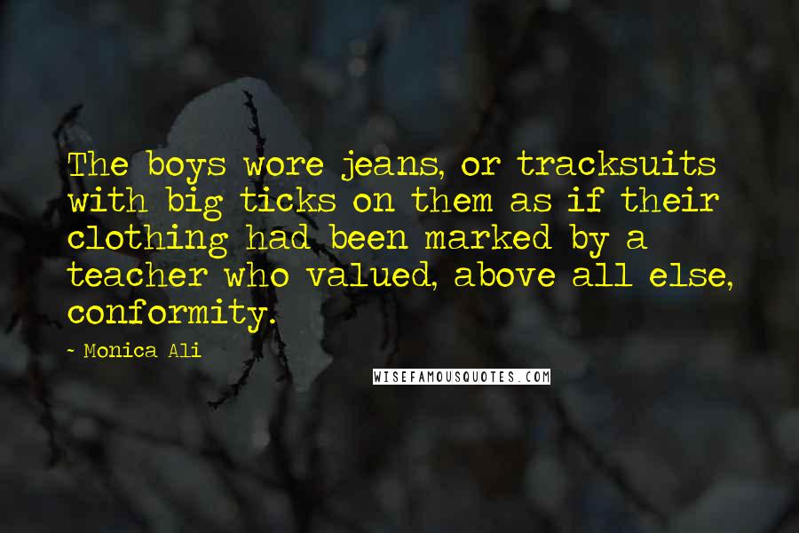 Monica Ali Quotes: The boys wore jeans, or tracksuits with big ticks on them as if their clothing had been marked by a teacher who valued, above all else, conformity.