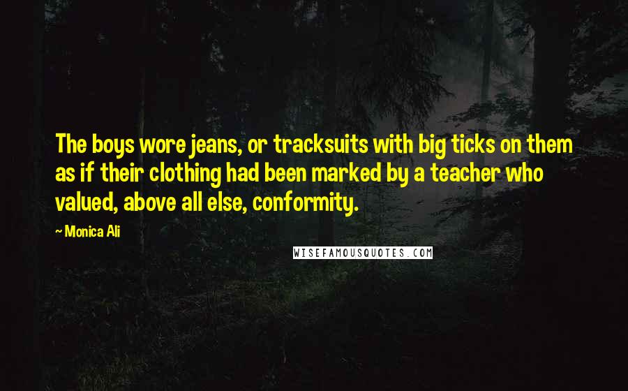 Monica Ali Quotes: The boys wore jeans, or tracksuits with big ticks on them as if their clothing had been marked by a teacher who valued, above all else, conformity.