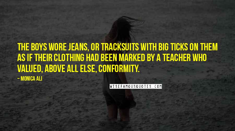 Monica Ali Quotes: The boys wore jeans, or tracksuits with big ticks on them as if their clothing had been marked by a teacher who valued, above all else, conformity.