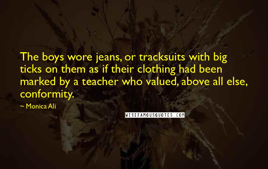 Monica Ali Quotes: The boys wore jeans, or tracksuits with big ticks on them as if their clothing had been marked by a teacher who valued, above all else, conformity.