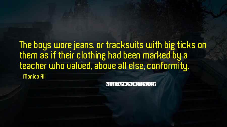 Monica Ali Quotes: The boys wore jeans, or tracksuits with big ticks on them as if their clothing had been marked by a teacher who valued, above all else, conformity.