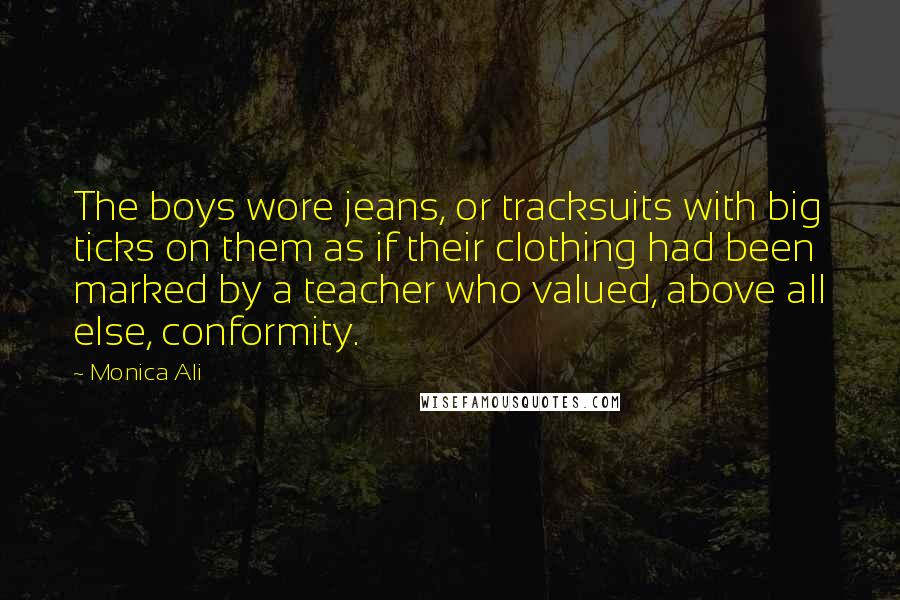 Monica Ali Quotes: The boys wore jeans, or tracksuits with big ticks on them as if their clothing had been marked by a teacher who valued, above all else, conformity.