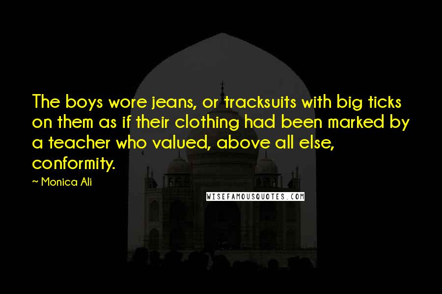 Monica Ali Quotes: The boys wore jeans, or tracksuits with big ticks on them as if their clothing had been marked by a teacher who valued, above all else, conformity.