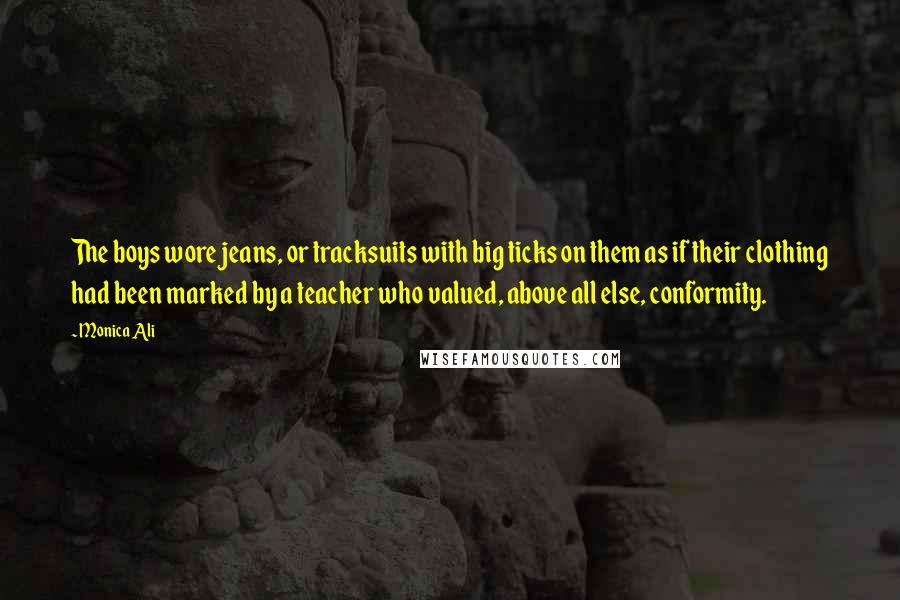 Monica Ali Quotes: The boys wore jeans, or tracksuits with big ticks on them as if their clothing had been marked by a teacher who valued, above all else, conformity.