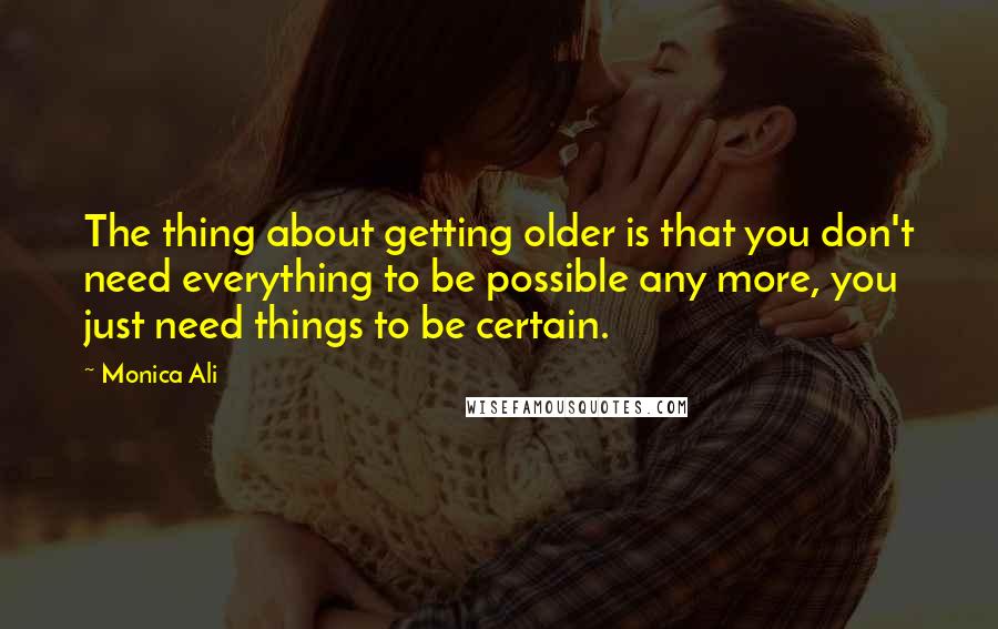 Monica Ali Quotes: The thing about getting older is that you don't need everything to be possible any more, you just need things to be certain.