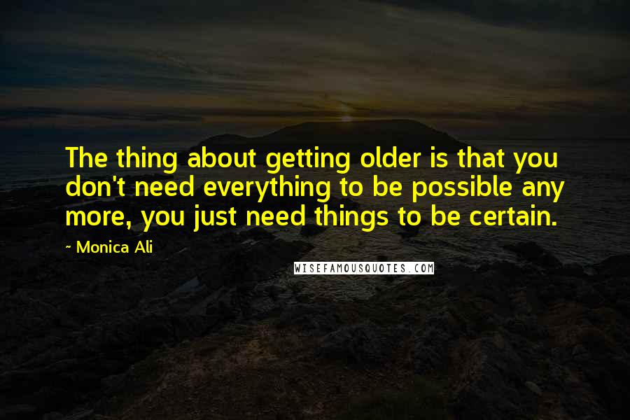 Monica Ali Quotes: The thing about getting older is that you don't need everything to be possible any more, you just need things to be certain.
