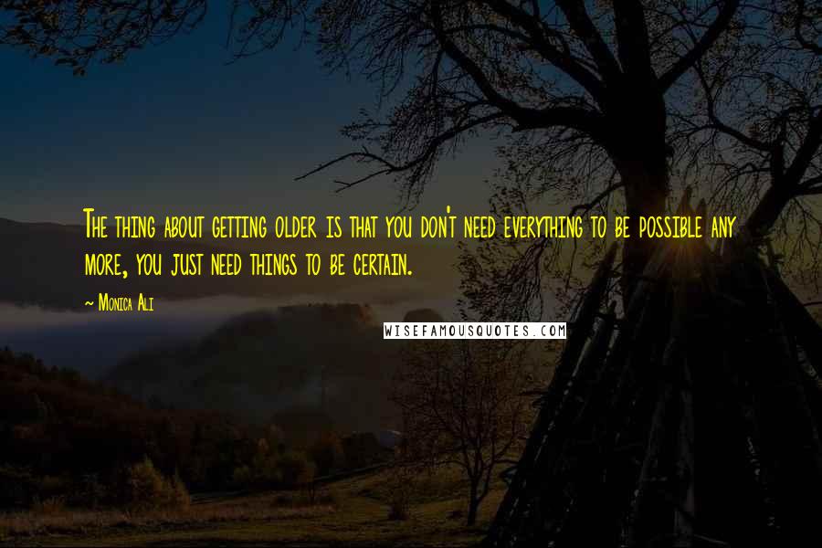 Monica Ali Quotes: The thing about getting older is that you don't need everything to be possible any more, you just need things to be certain.