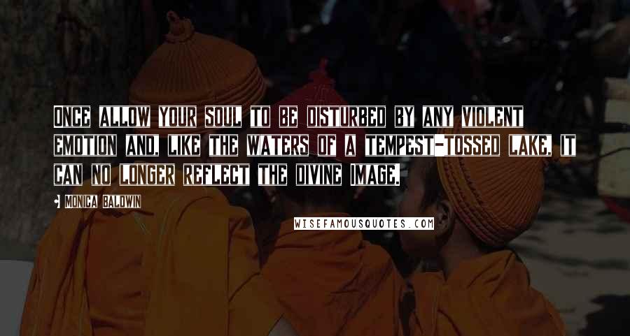 Monica Baldwin Quotes: Once allow your soul to be disturbed by any violent emotion and, like the waters of a tempest-tossed lake, it can no longer reflect the divine Image.