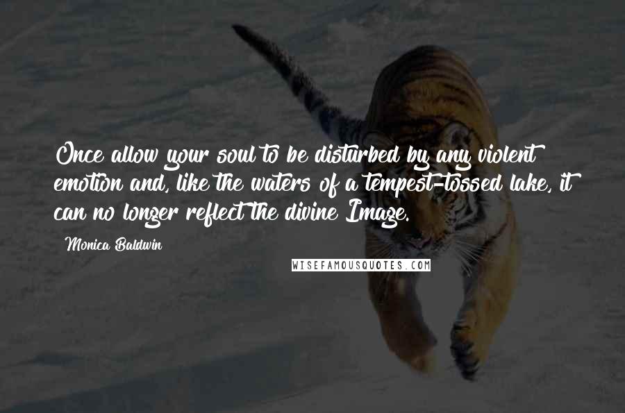 Monica Baldwin Quotes: Once allow your soul to be disturbed by any violent emotion and, like the waters of a tempest-tossed lake, it can no longer reflect the divine Image.