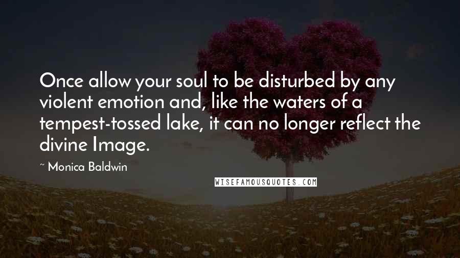 Monica Baldwin Quotes: Once allow your soul to be disturbed by any violent emotion and, like the waters of a tempest-tossed lake, it can no longer reflect the divine Image.