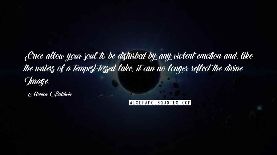 Monica Baldwin Quotes: Once allow your soul to be disturbed by any violent emotion and, like the waters of a tempest-tossed lake, it can no longer reflect the divine Image.