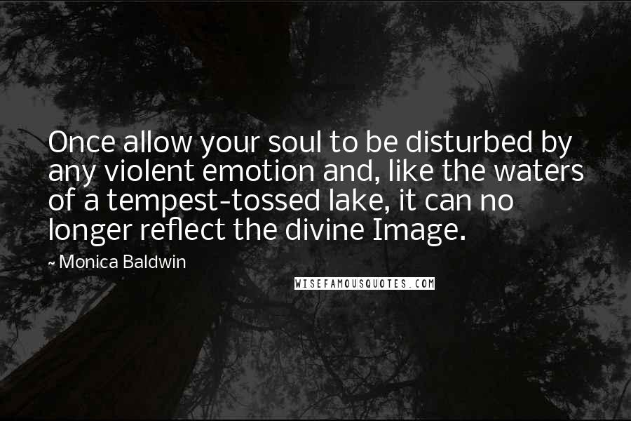 Monica Baldwin Quotes: Once allow your soul to be disturbed by any violent emotion and, like the waters of a tempest-tossed lake, it can no longer reflect the divine Image.