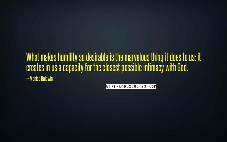 Monica Baldwin Quotes: What makes humility so desirable is the marvelous thing it does to us; it creates in us a capacity for the closest possible intimacy with God.