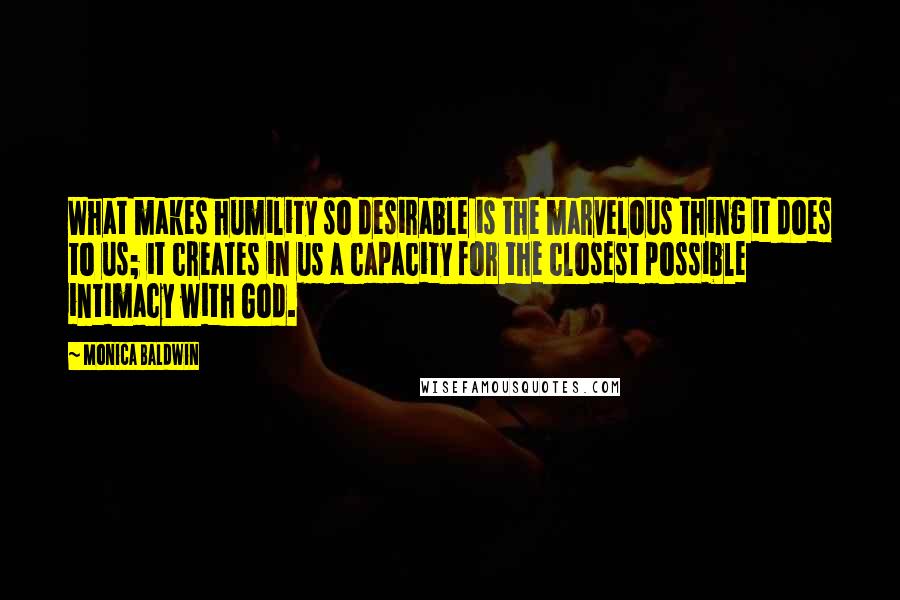 Monica Baldwin Quotes: What makes humility so desirable is the marvelous thing it does to us; it creates in us a capacity for the closest possible intimacy with God.