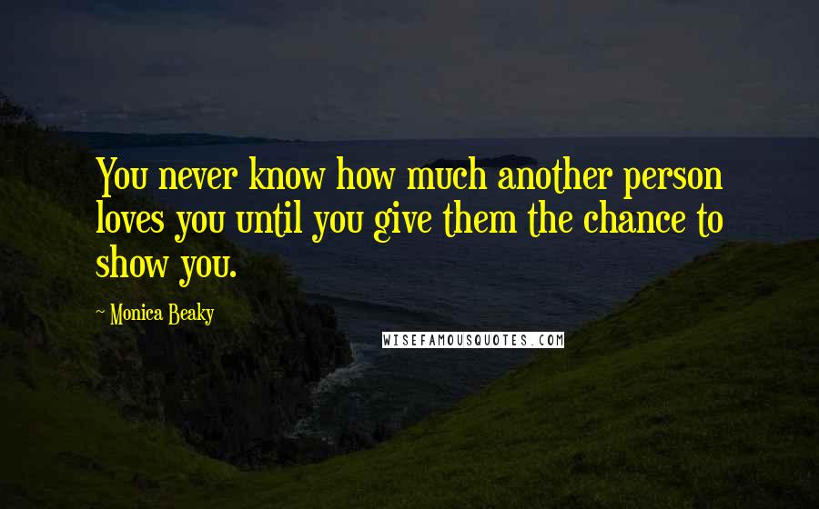 Monica Beaky Quotes: You never know how much another person loves you until you give them the chance to show you.