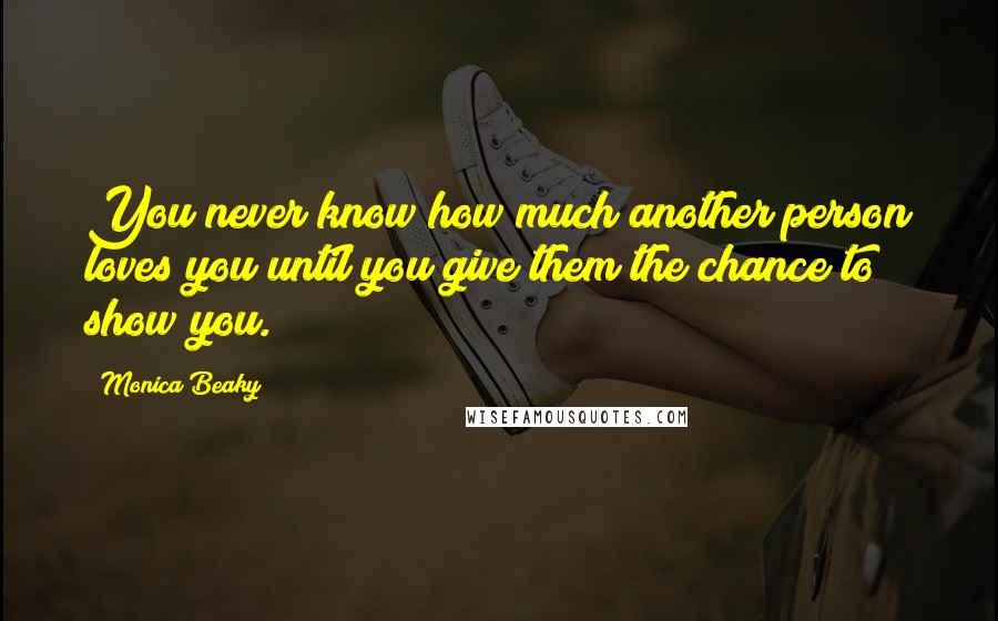 Monica Beaky Quotes: You never know how much another person loves you until you give them the chance to show you.