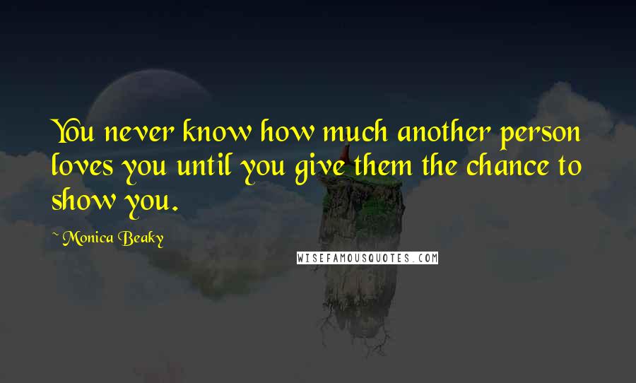 Monica Beaky Quotes: You never know how much another person loves you until you give them the chance to show you.