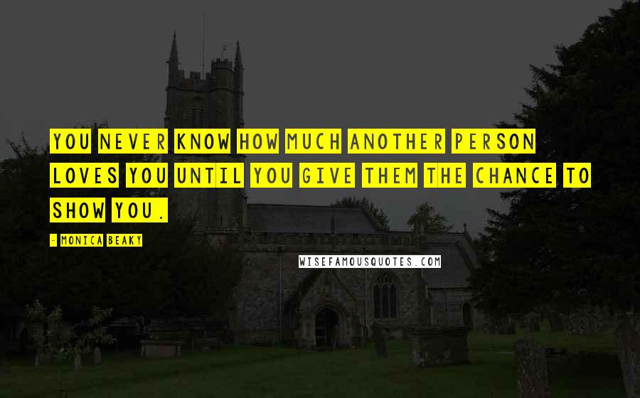 Monica Beaky Quotes: You never know how much another person loves you until you give them the chance to show you.