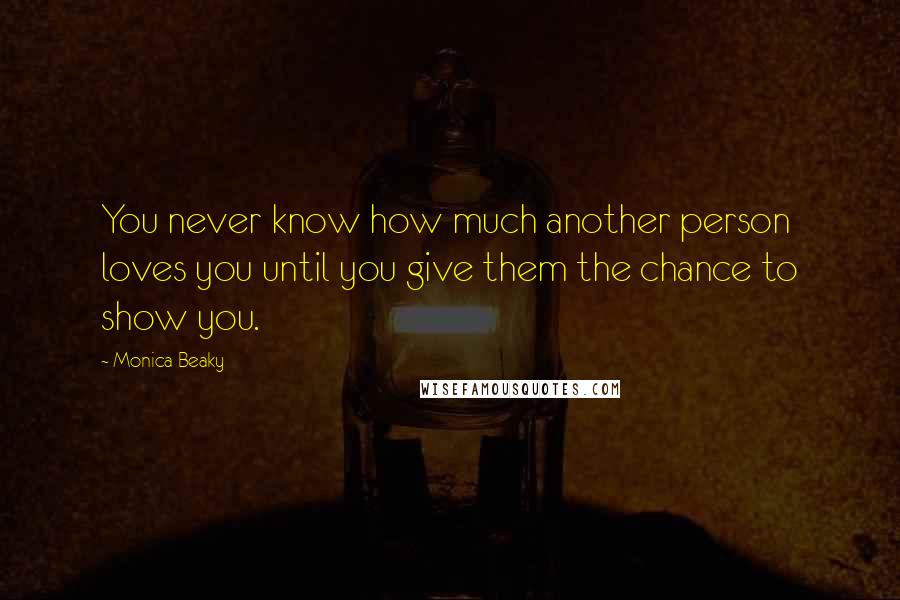 Monica Beaky Quotes: You never know how much another person loves you until you give them the chance to show you.