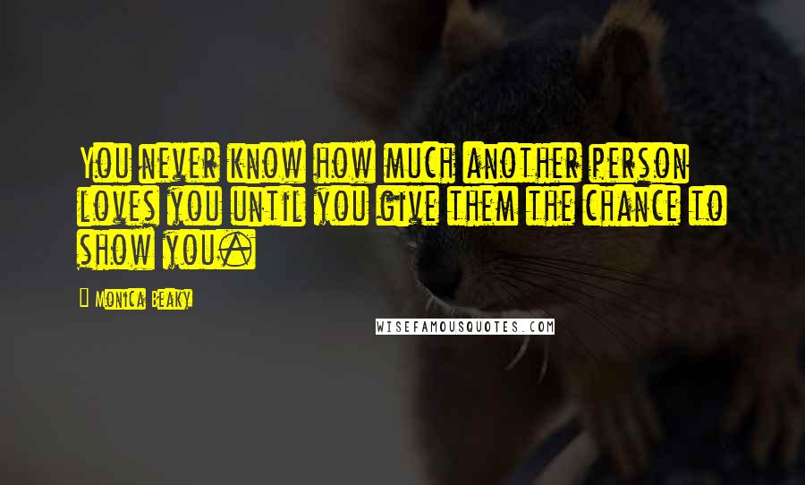 Monica Beaky Quotes: You never know how much another person loves you until you give them the chance to show you.