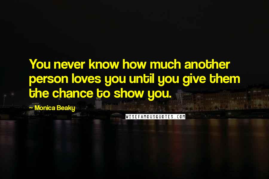 Monica Beaky Quotes: You never know how much another person loves you until you give them the chance to show you.