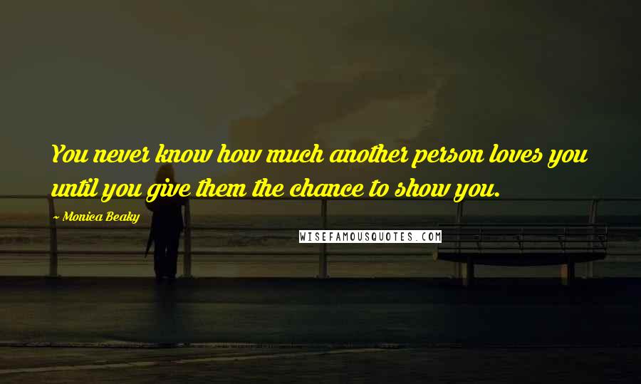 Monica Beaky Quotes: You never know how much another person loves you until you give them the chance to show you.