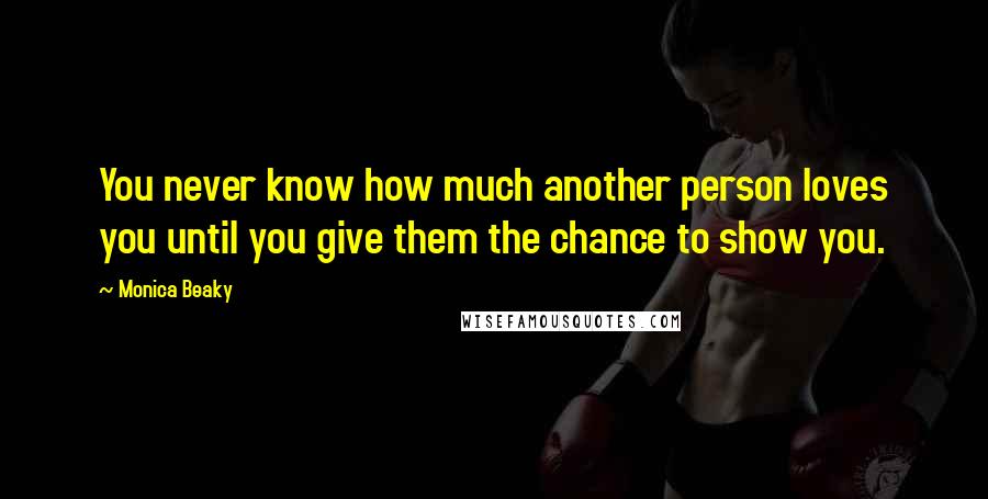 Monica Beaky Quotes: You never know how much another person loves you until you give them the chance to show you.