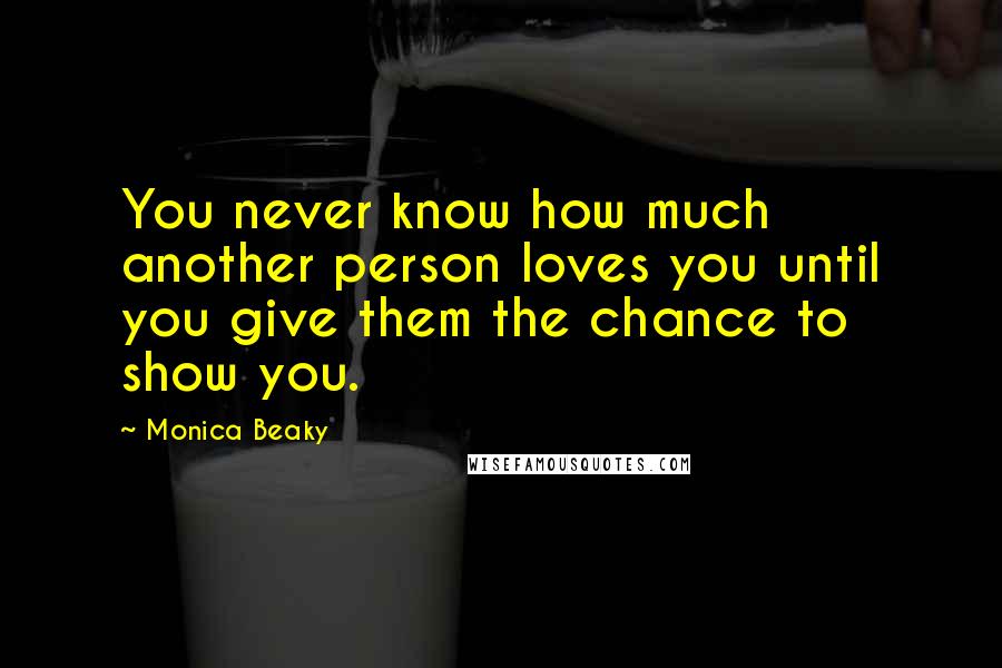 Monica Beaky Quotes: You never know how much another person loves you until you give them the chance to show you.
