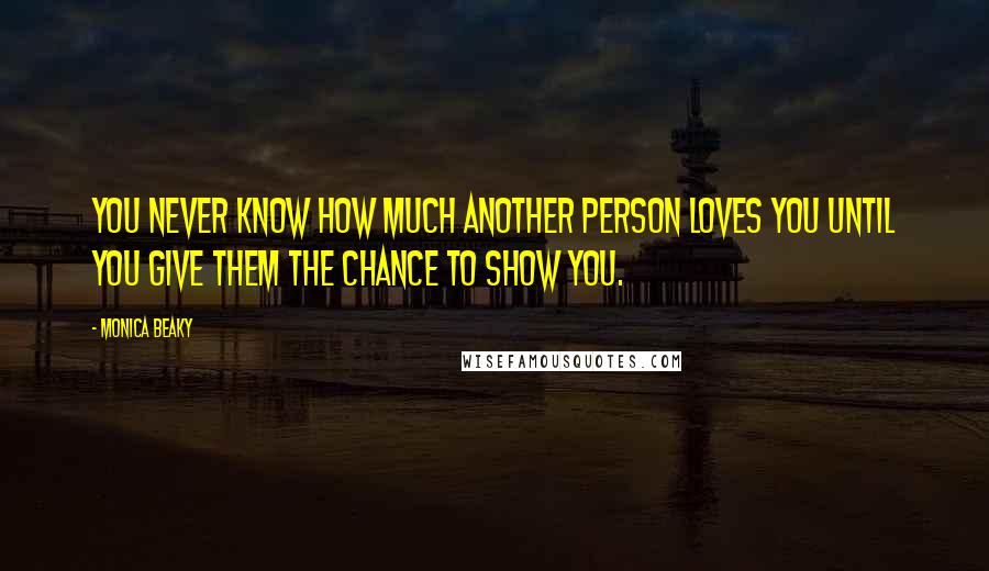 Monica Beaky Quotes: You never know how much another person loves you until you give them the chance to show you.
