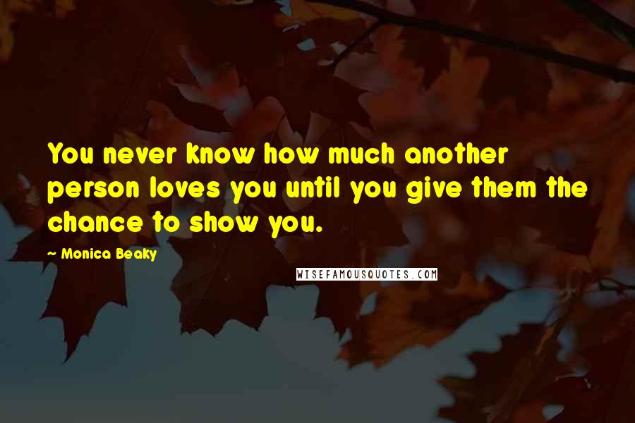 Monica Beaky Quotes: You never know how much another person loves you until you give them the chance to show you.