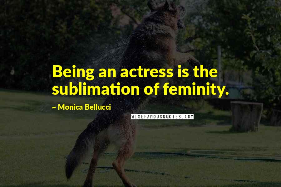 Monica Bellucci Quotes: Being an actress is the sublimation of feminity.
