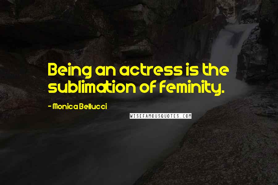 Monica Bellucci Quotes: Being an actress is the sublimation of feminity.