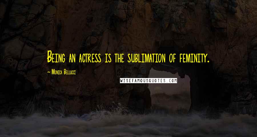 Monica Bellucci Quotes: Being an actress is the sublimation of feminity.