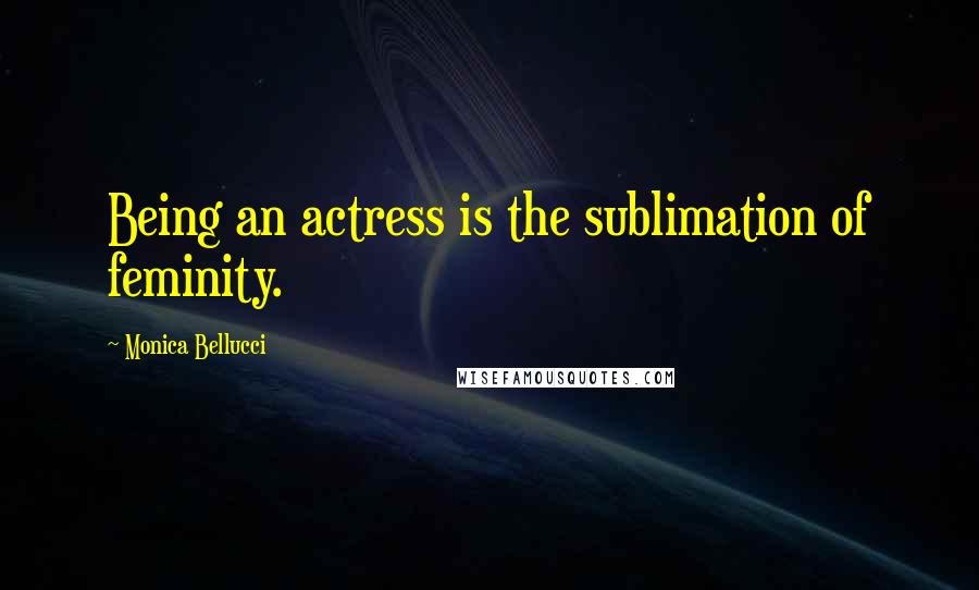 Monica Bellucci Quotes: Being an actress is the sublimation of feminity.