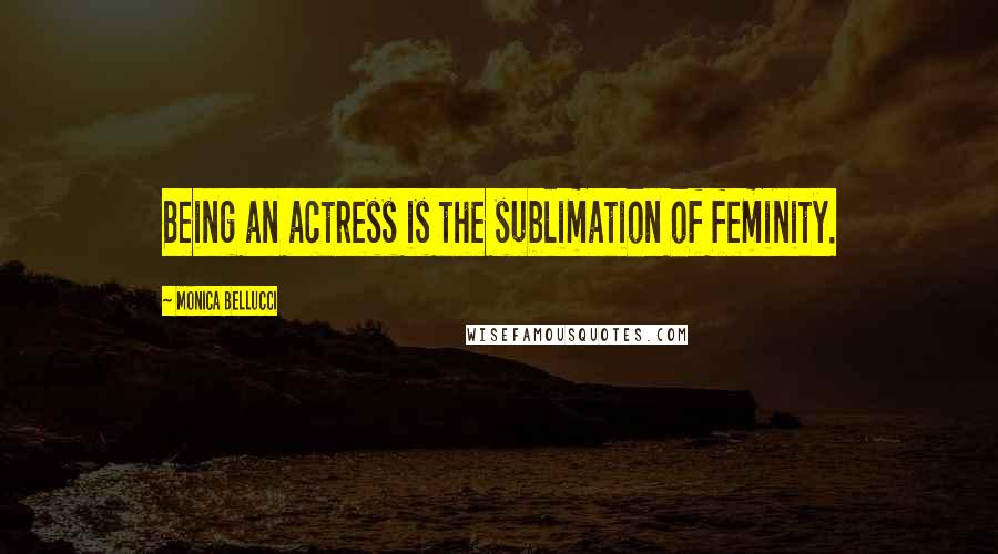 Monica Bellucci Quotes: Being an actress is the sublimation of feminity.