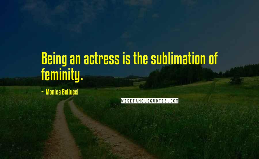 Monica Bellucci Quotes: Being an actress is the sublimation of feminity.