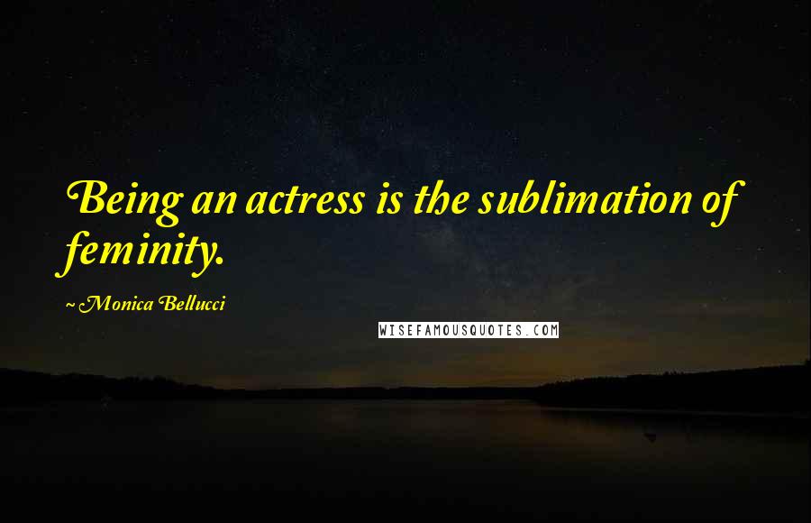 Monica Bellucci Quotes: Being an actress is the sublimation of feminity.