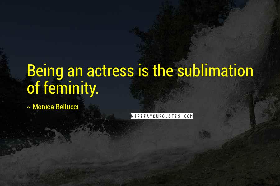 Monica Bellucci Quotes: Being an actress is the sublimation of feminity.