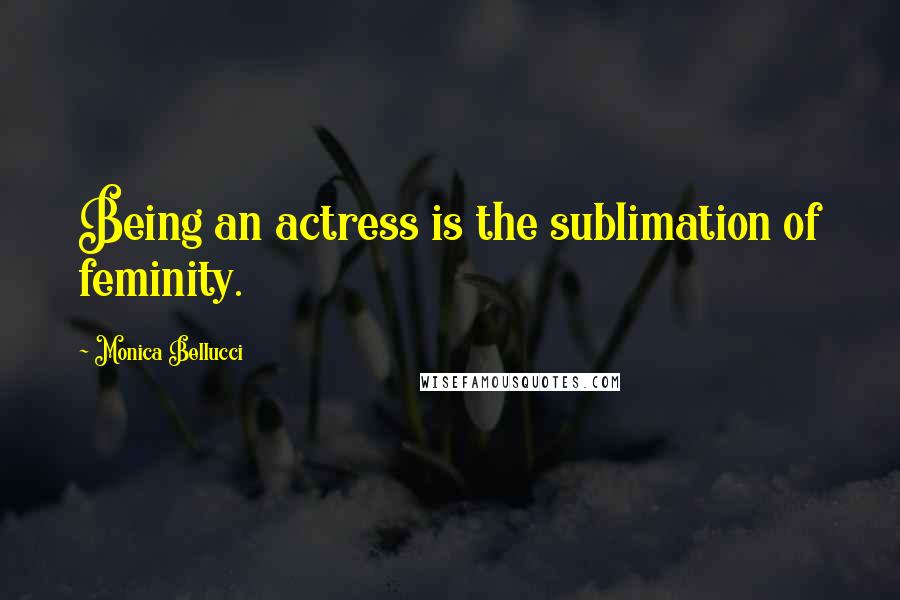 Monica Bellucci Quotes: Being an actress is the sublimation of feminity.