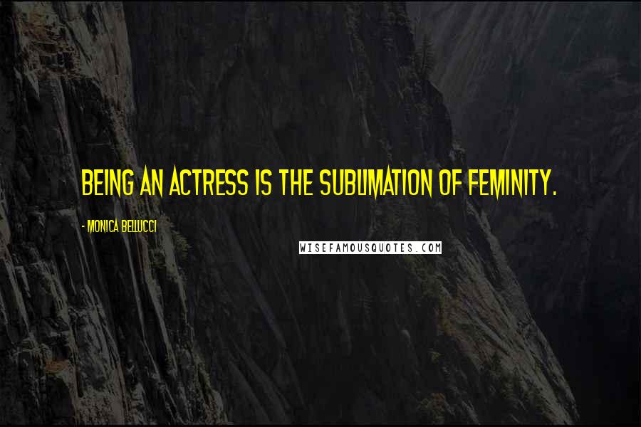 Monica Bellucci Quotes: Being an actress is the sublimation of feminity.