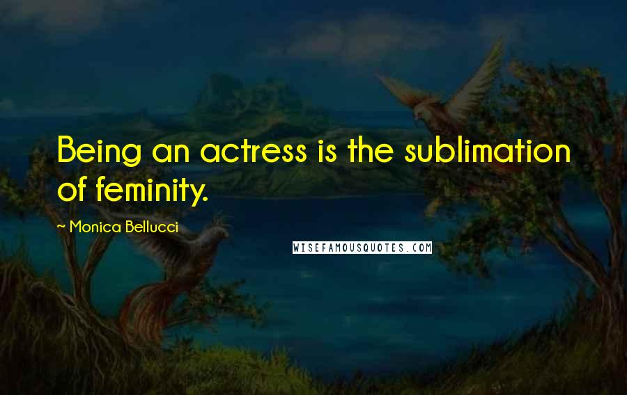 Monica Bellucci Quotes: Being an actress is the sublimation of feminity.