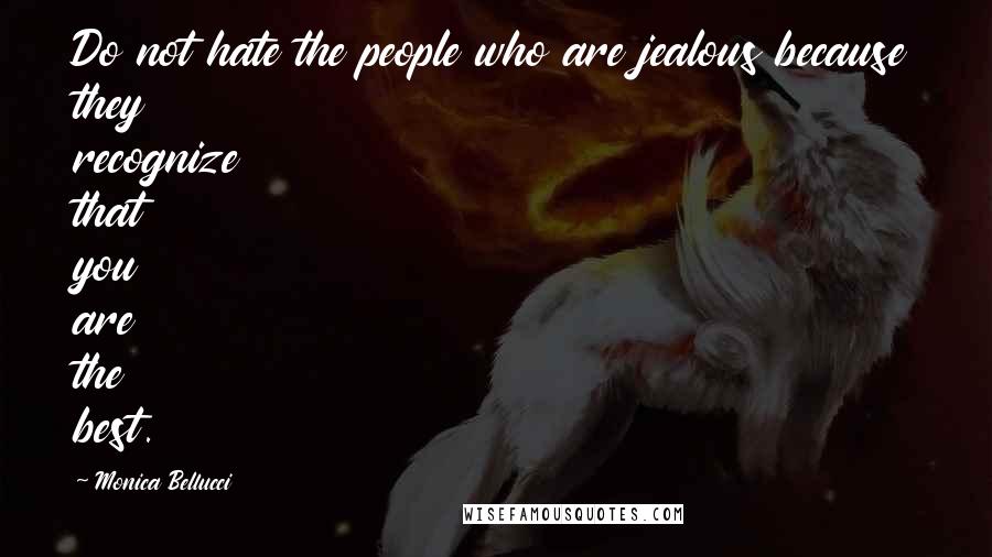 Monica Bellucci Quotes: Do not hate the people who are jealous because they recognize that you are the best.