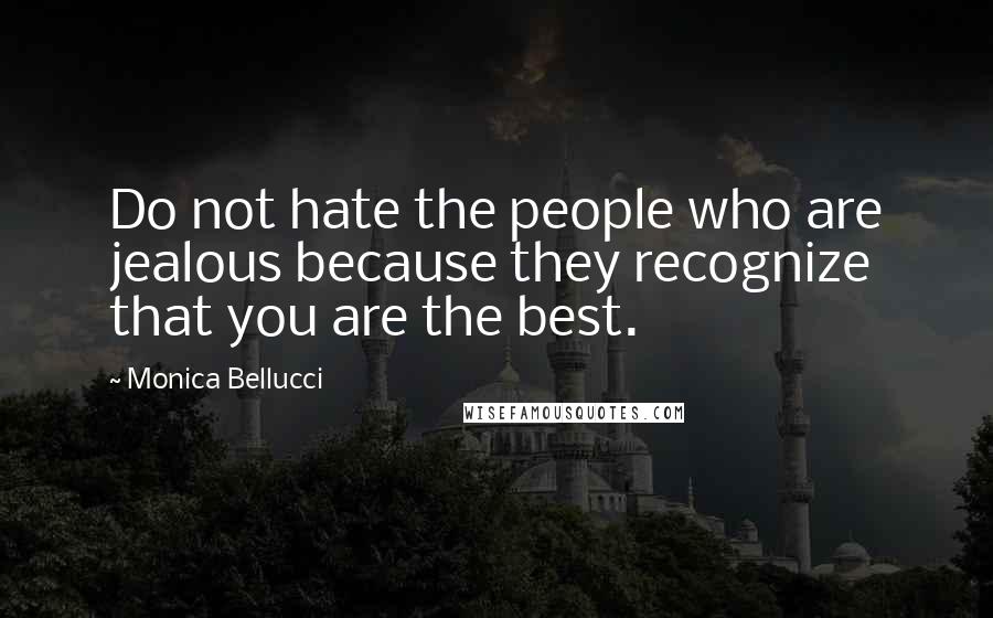 Monica Bellucci Quotes: Do not hate the people who are jealous because they recognize that you are the best.