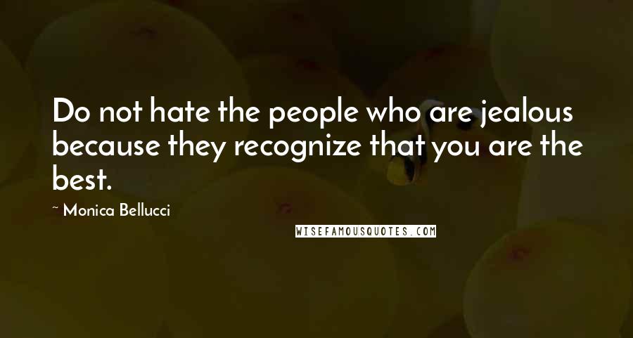 Monica Bellucci Quotes: Do not hate the people who are jealous because they recognize that you are the best.