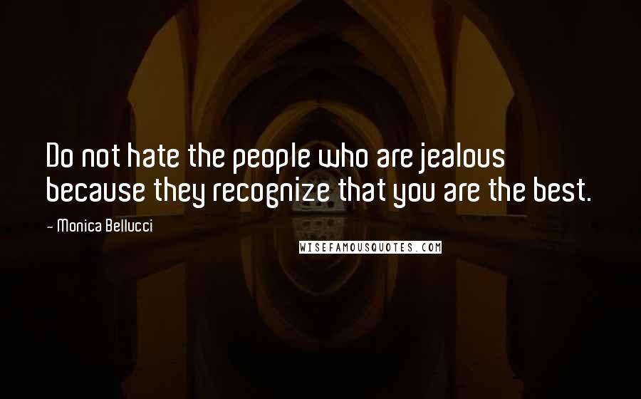 Monica Bellucci Quotes: Do not hate the people who are jealous because they recognize that you are the best.