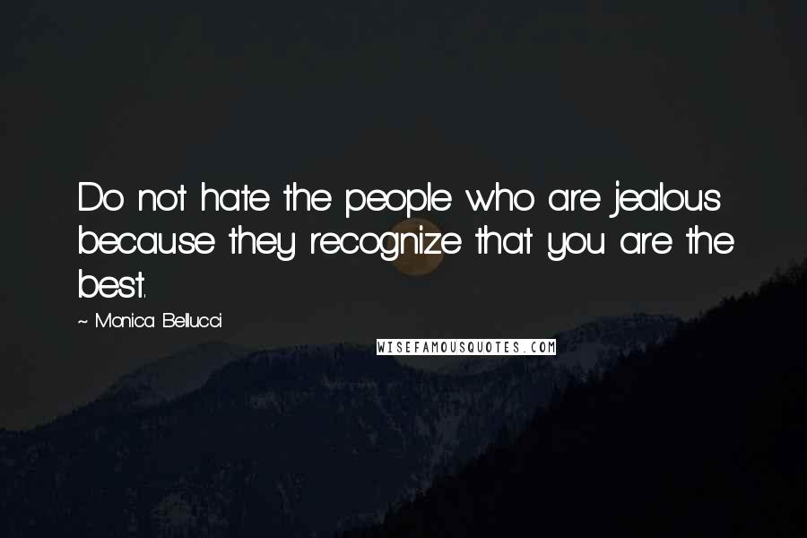 Monica Bellucci Quotes: Do not hate the people who are jealous because they recognize that you are the best.