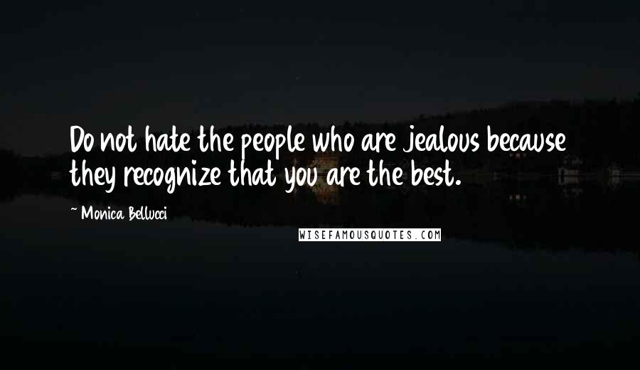 Monica Bellucci Quotes: Do not hate the people who are jealous because they recognize that you are the best.