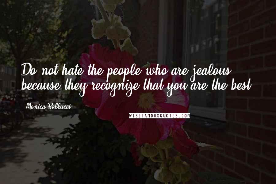 Monica Bellucci Quotes: Do not hate the people who are jealous because they recognize that you are the best.