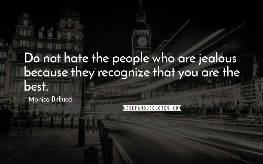 Monica Bellucci Quotes: Do not hate the people who are jealous because they recognize that you are the best.